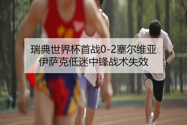 瑞典世界杯首战0-2塞尔维亚 伊萨克低迷中锋战术失效