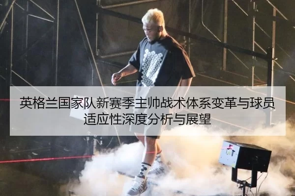英格兰国家队新赛季主帅战术体系变革与球员适应性深度分析与展望