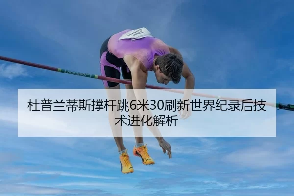 杜普兰蒂斯撑杆跳6米30刷新世界纪录后技术进化解析